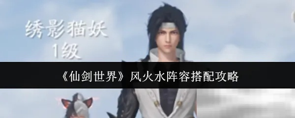 雷火水阵容攻略：打造《仙剑世界》最强组合秘籍